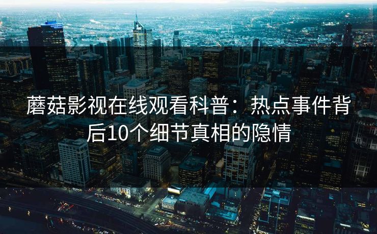 蘑菇影视在线观看科普：热点事件背后10个细节真相的隐情