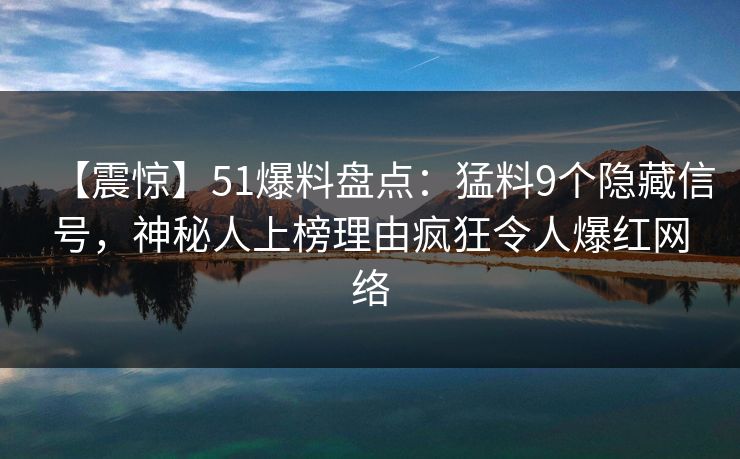 【震惊】51爆料盘点：猛料9个隐藏信号，神秘人上榜理由疯狂令人爆红网络