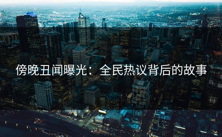傍晚丑闻曝光：全民热议背后的故事