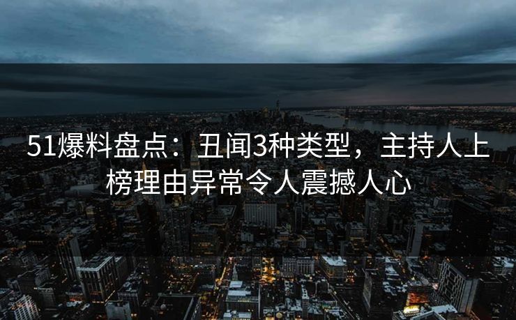 51爆料盘点：丑闻3种类型，主持人上榜理由异常令人震撼人心