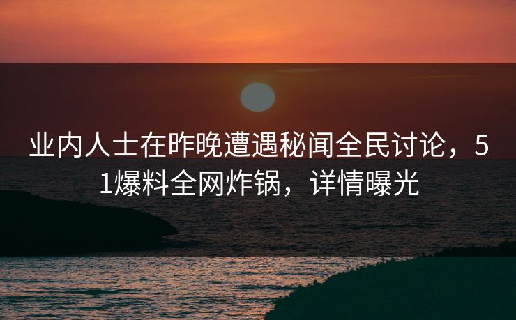业内人士在昨晚遭遇秘闻全民讨论，51爆料全网炸锅，详情曝光