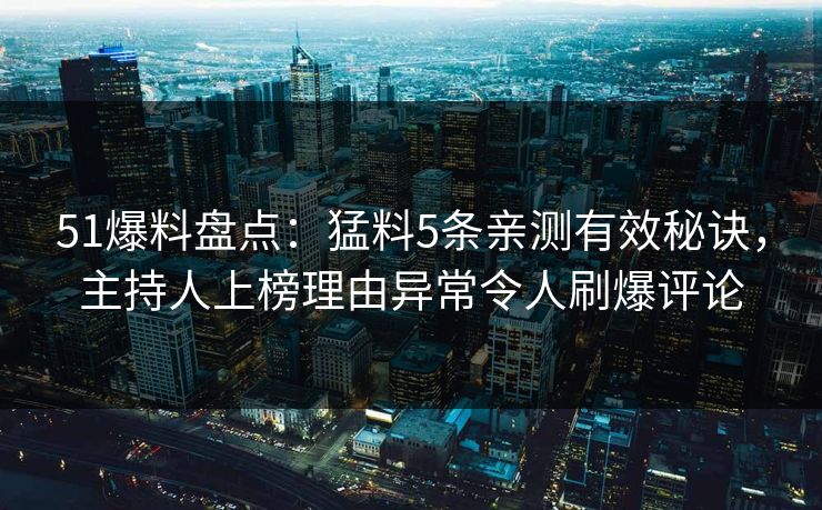 51爆料盘点：猛料5条亲测有效秘诀，主持人上榜理由异常令人刷爆评论