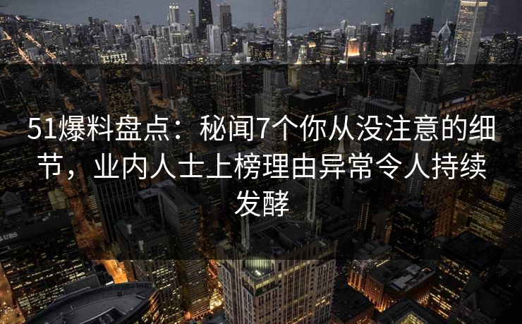 51爆料盘点：秘闻7个你从没注意的细节，业内人士上榜理由异常令人持续发酵