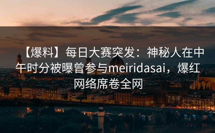 【爆料】每日大赛突发：神秘人在中午时分被曝曾参与meiridasai，爆红网络席卷全网