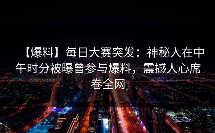 【爆料】每日大赛突发：神秘人在中午时分被曝曾参与爆料，震撼人心席卷全网