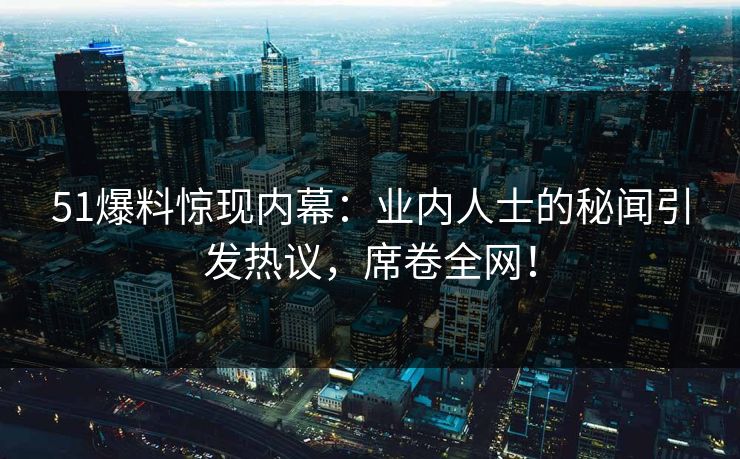 51爆料惊现内幕：业内人士的秘闻引发热议，席卷全网！