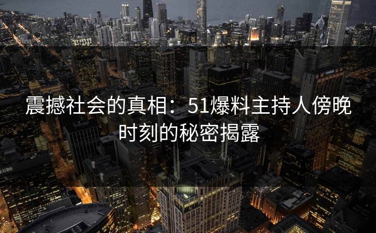震撼社会的真相：51爆料主持人傍晚时刻的秘密揭露
