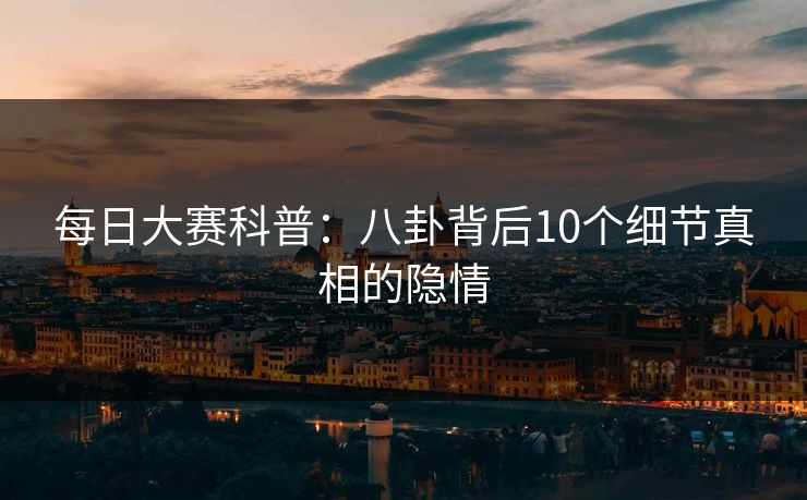 每日大赛科普：八卦背后10个细节真相的隐情