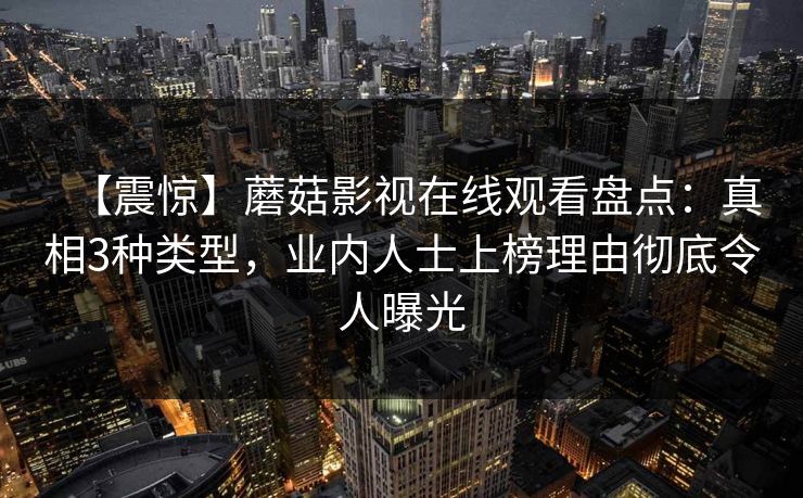 【震惊】蘑菇影视在线观看盘点：真相3种类型，业内人士上榜理由彻底令人曝光