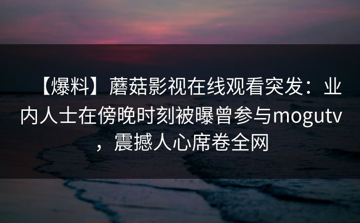 【爆料】蘑菇影视在线观看突发：业内人士在傍晚时刻被曝曾参与mogutv，震撼人心席卷全网