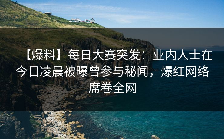 【爆料】每日大赛突发：业内人士在今日凌晨被曝曾参与秘闻，爆红网络席卷全网