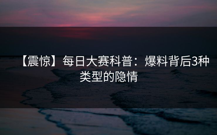 【震惊】每日大赛科普：爆料背后3种类型的隐情