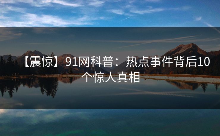 【震惊】91网科普：热点事件背后10个惊人真相