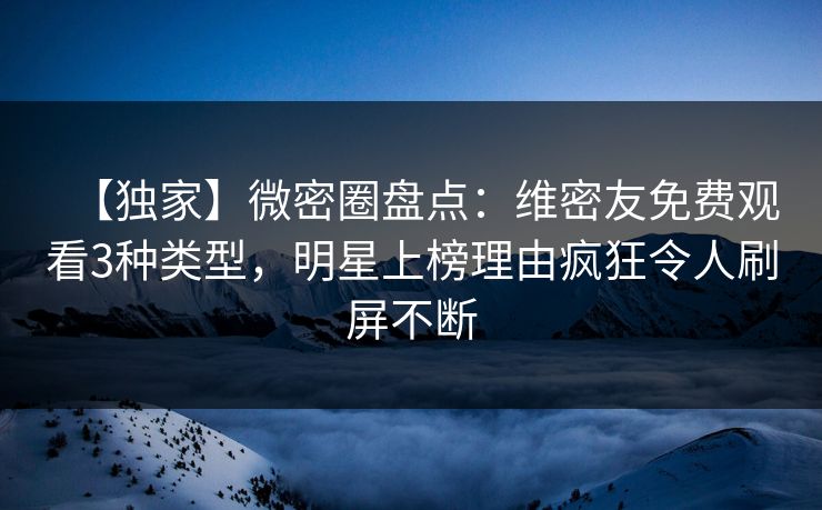 【独家】微密圈盘点：维密友免费观看3种类型，明星上榜理由疯狂令人刷屏不断