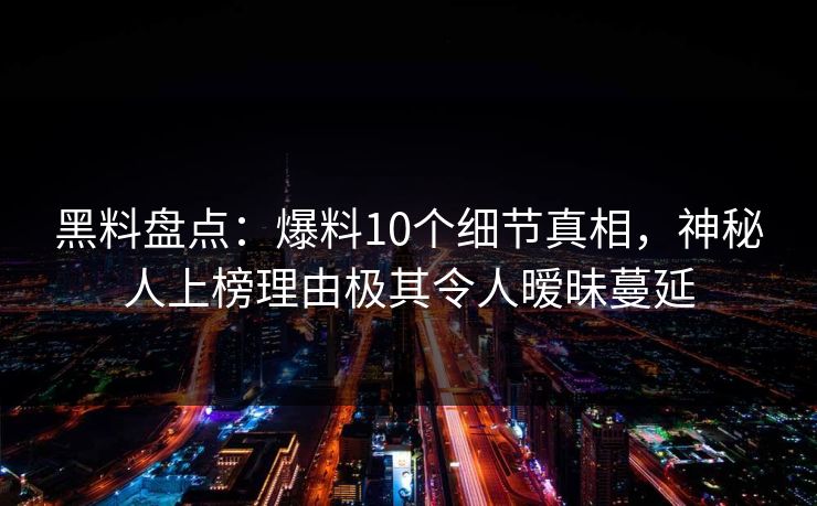 黑料盘点：爆料10个细节真相，神秘人上榜理由极其令人暧昧蔓延