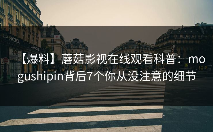 【爆料】蘑菇影视在线观看科普：mogushipin背后7个你从没注意的细节