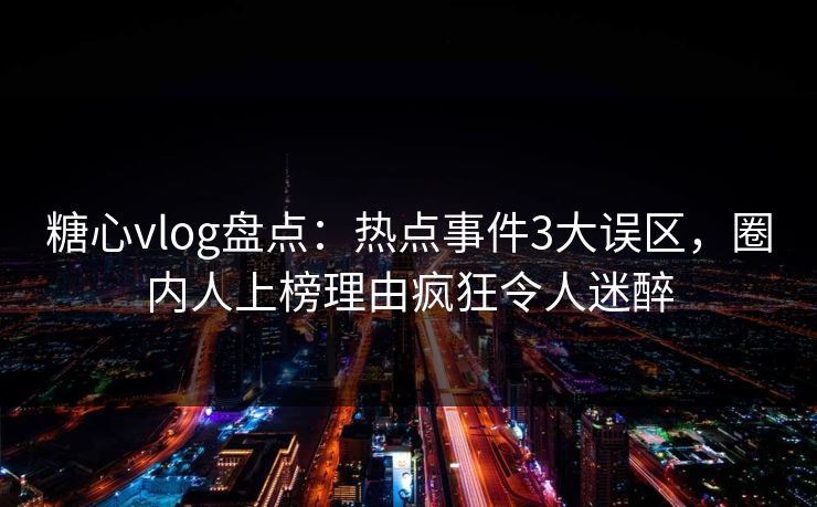 糖心vlog盘点：热点事件3大误区，圈内人上榜理由疯狂令人迷醉