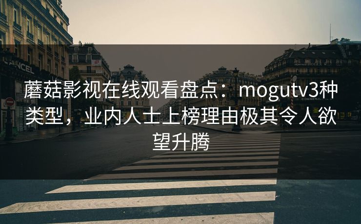 蘑菇影视在线观看盘点：mogutv3种类型，业内人士上榜理由极其令人欲望升腾