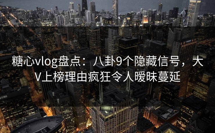 糖心vlog盘点：八卦9个隐藏信号，大V上榜理由疯狂令人暧昧蔓延