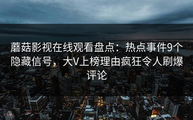 蘑菇影视在线观看盘点：热点事件9个隐藏信号，大V上榜理由疯狂令人刷爆评论