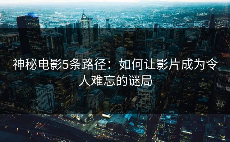 神秘电影5条路径：如何让影片成为令人难忘的谜局