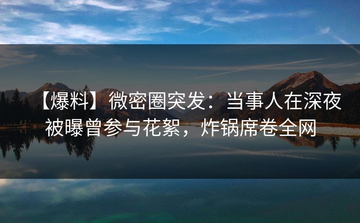 【爆料】微密圈突发：当事人在深夜被曝曾参与花絮，炸锅席卷全网