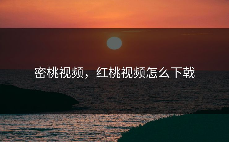 密桃视频，红桃视频怎么下戟