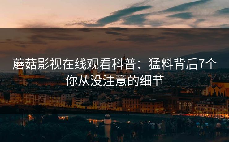 蘑菇影视在线观看科普：猛料背后7个你从没注意的细节