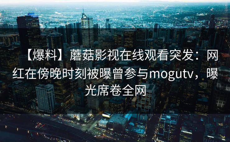 【爆料】蘑菇影视在线观看突发：网红在傍晚时刻被曝曾参与mogutv，曝光席卷全网