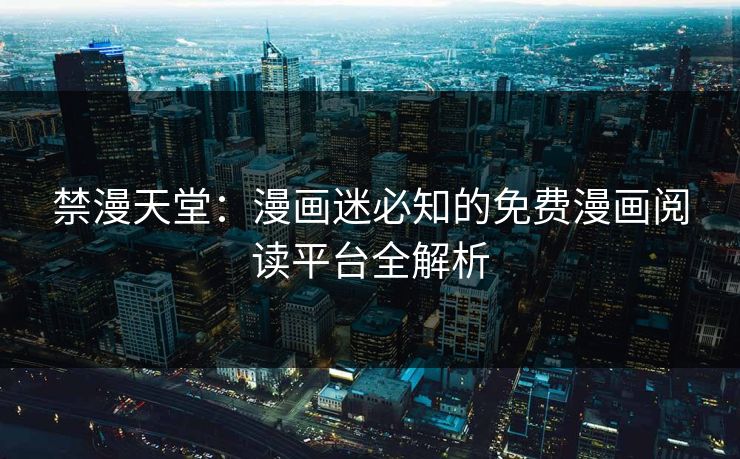 禁漫天堂：漫画迷必知的免费漫画阅读平台全解析