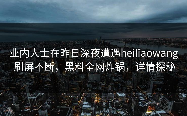 业内人士在昨日深夜遭遇heiliaowang 刷屏不断，黑料全网炸锅，详情探秘