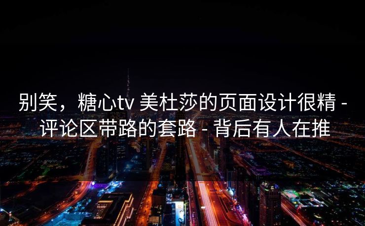别笑，糖心tv 美杜莎的页面设计很精 - 评论区带路的套路 - 背后有人在推