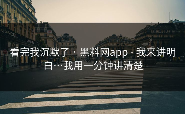 看完我沉默了 · 黑料网app - 我来讲明白…我用一分钟讲清楚