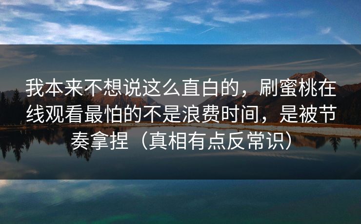我本来不想说这么直白的，刷蜜桃在线观看最怕的不是浪费时间，是被节奏拿捏（真相有点反常识）
