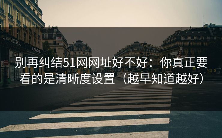 别再纠结51网网址好不好：你真正要看的是清晰度设置（越早知道越好）