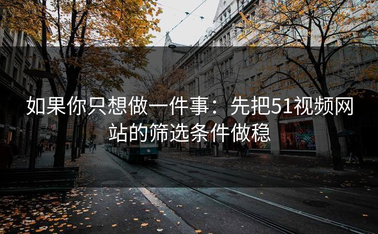 如果你只想做一件事：先把51视频网站的筛选条件做稳