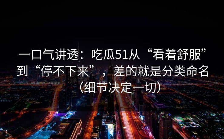 一口气讲透：吃瓜51从“看着舒服”到“停不下来”，差的就是分类命名（细节决定一切）