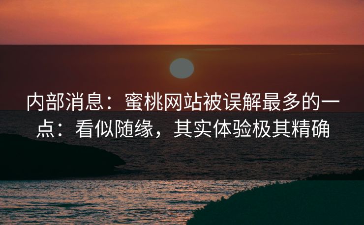 内部消息：蜜桃网站被误解最多的一点：看似随缘，其实体验极其精确