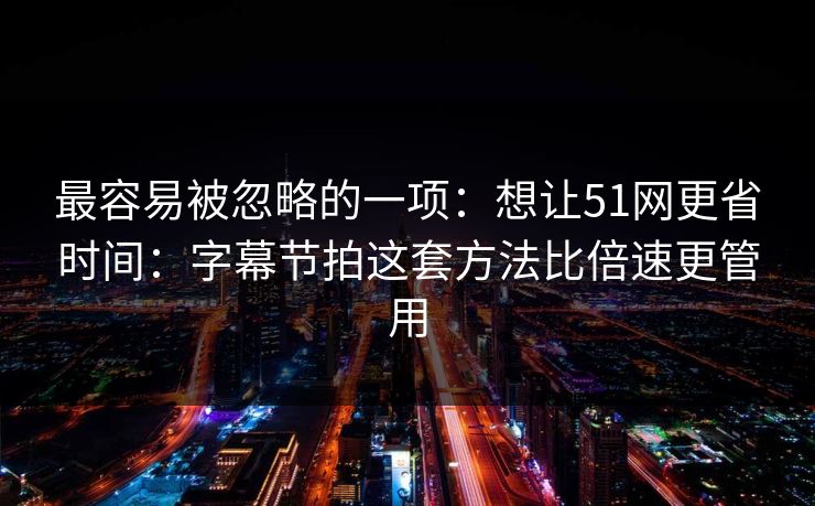 最容易被忽略的一项：想让51网更省时间：字幕节拍这套方法比倍速更管用