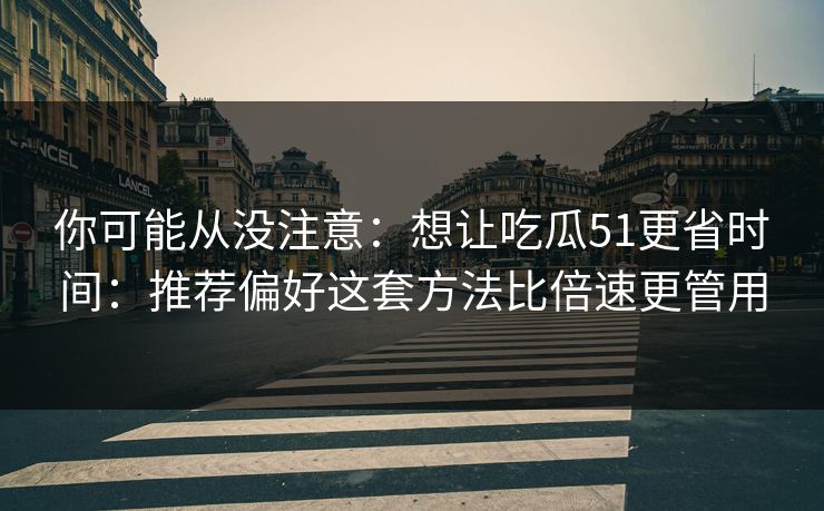 你可能从没注意：想让吃瓜51更省时间：推荐偏好这套方法比倍速更管用
