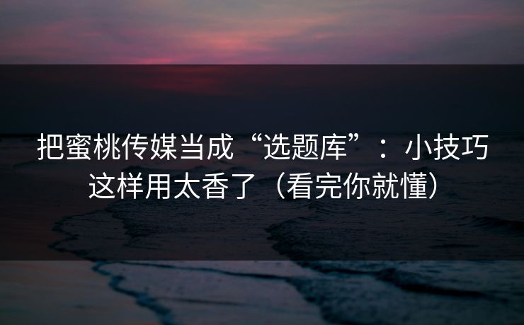 把蜜桃传媒当成“选题库”：小技巧这样用太香了（看完你就懂）