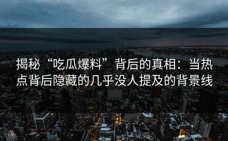 揭秘“吃瓜爆料”背后的真相：当热点背后隐藏的几乎没人提及的背景线